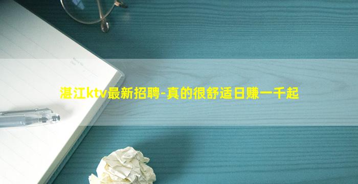 湛江ktv最新招聘-真的很舒适日赚一千起